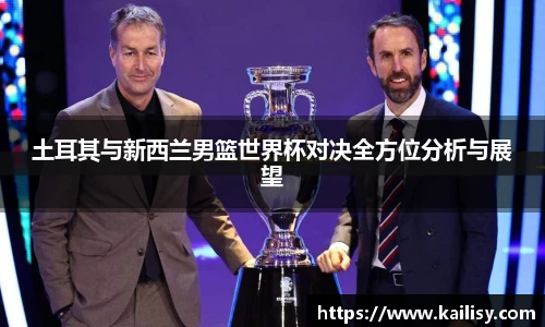 土耳其与新西兰男篮世界杯对决全方位分析与展望